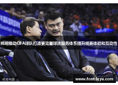 姚明推动CBA球队打造更完善球迷服务体系提升观赛体验和互动性 姚明推动CBA球队打造更完善球迷服务体系提升观赛体验和互动性