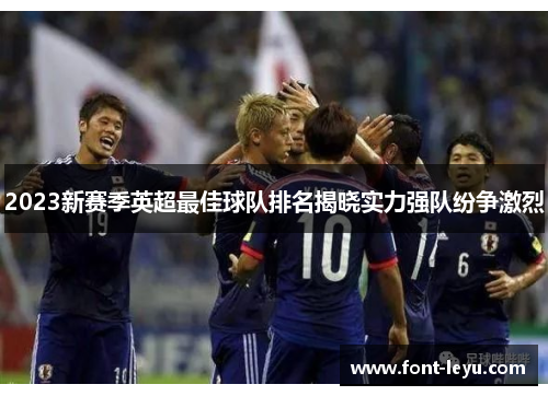 2023新赛季英超最佳球队排名揭晓实力强队纷争激烈 2023新赛季英超最佳球队排名揭晓实力强队纷争激烈