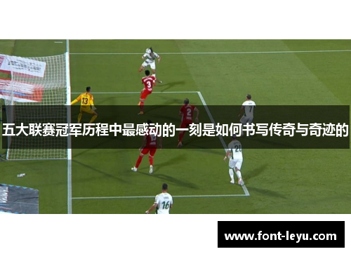 五大联赛冠军历程中最感动的一刻是如何书写传奇与奇迹的 五大联赛冠军历程中最感动的一刻是如何书写传奇与奇迹的