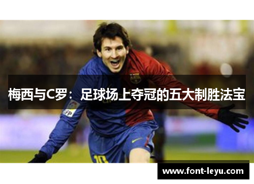 梅西与C罗:足球场上夺冠的五大制胜法宝 梅西与C罗:足球场上夺冠的五大制胜法宝