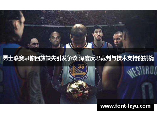 勇士联赛录像回放缺失引发争议 深度反思裁判与技术支持的挑战