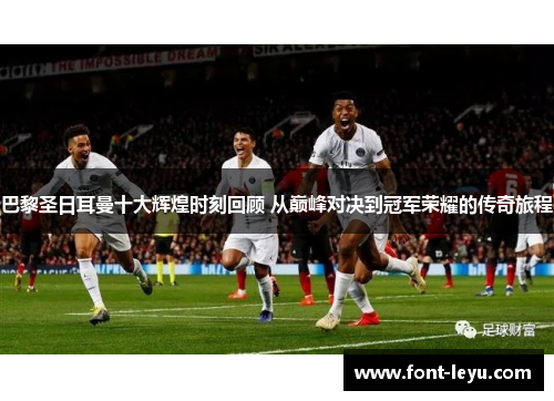 巴黎圣日耳曼十大辉煌时刻回顾 从巅峰对决到冠军荣耀的传奇旅程 巴黎圣日耳曼十大辉煌时刻回顾 从巅峰对决到冠军荣耀的传奇旅程