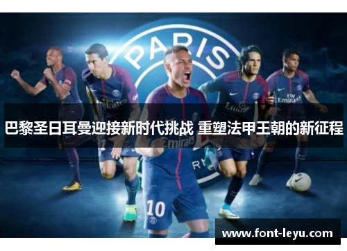 巴黎圣日耳曼迎接新时代挑战 重塑法甲王朝的新征程 巴黎圣日耳曼迎接新时代挑战 重塑法甲王朝的新征程