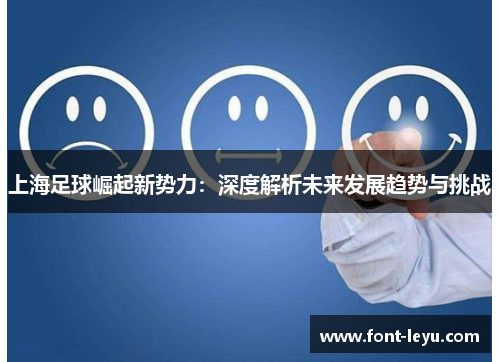 上海足球崛起新势力:深度解析未来发展趋势与挑战 上海足球崛起新势力:深度解析未来发展趋势与挑战