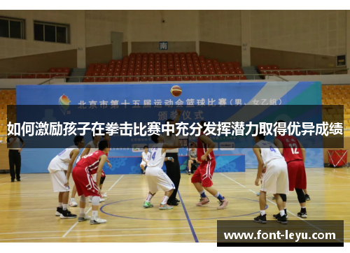 如何激励孩子在拳击比赛中充分发挥潜力取得优异成绩 如何激励孩子在拳击比赛中充分发挥潜力取得优异成绩