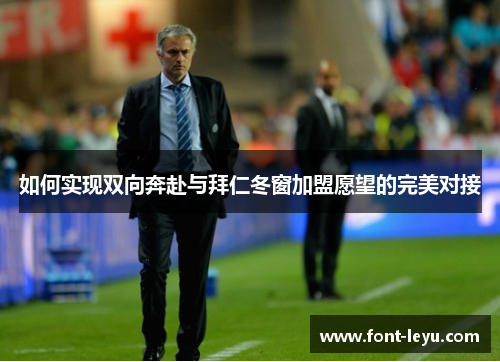 如何实现双向奔赴与拜仁冬窗加盟愿望的完美对接 如何实现双向奔赴与拜仁冬窗加盟愿望的完美对接