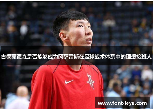 古德蒙德森是否能够成为冈萨雷斯在足球战术体系中的理想接班人