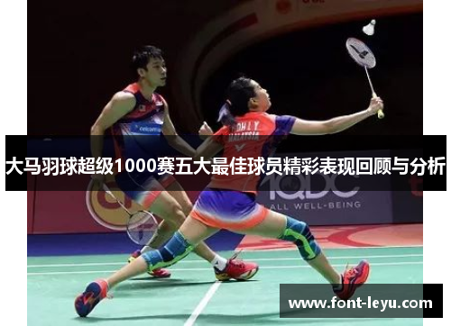 大马羽球超级1000赛五大最佳球员精彩表现回顾与分析