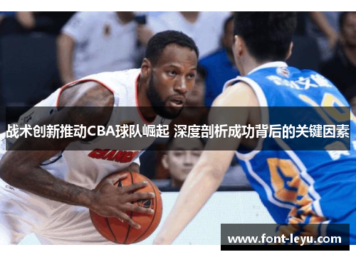 战术创新推动CBA球队崛起 深度剖析成功背后的关键因素