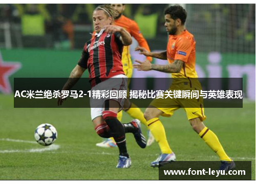 AC米兰绝杀罗马2-1精彩回顾 揭秘比赛关键瞬间与英雄表现