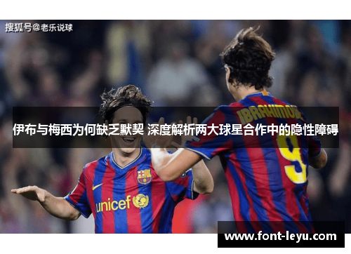 伊布与梅西为何缺乏默契 深度解析两大球星合作中的隐性障碍