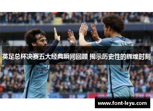 英足总杯决赛五大经典瞬间回顾 揭示历史性的辉煌时刻