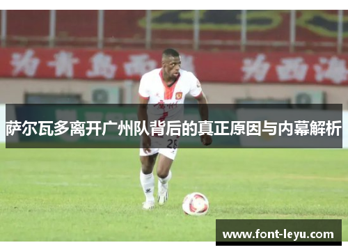 萨尔瓦多离开广州队背后的真正原因与内幕解析