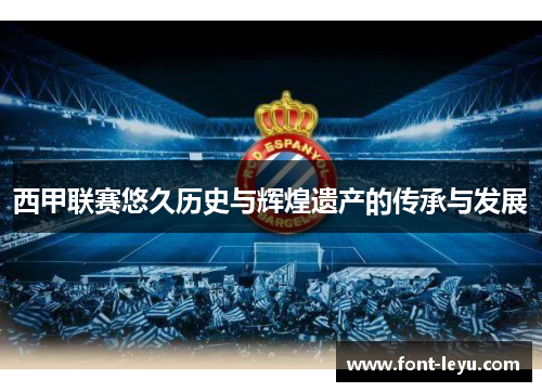 西甲联赛悠久历史与辉煌遗产的传承与发展 西甲联赛悠久历史与辉煌遗产的传承与发展