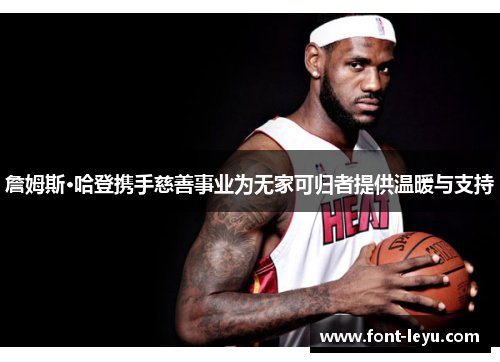 詹姆斯·哈登携手慈善事业为无家可归者提供温暖与支持 詹姆斯·哈登携手慈善事业为无家可归者提供温暖与支持