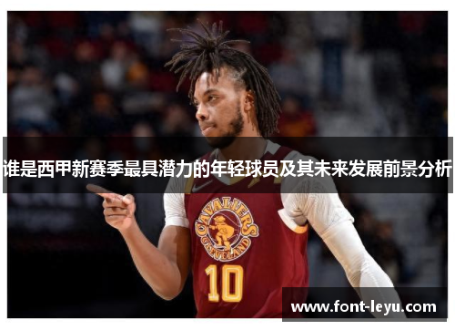 谁是西甲新赛季最具潜力的年轻球员及其未来发展前景分析