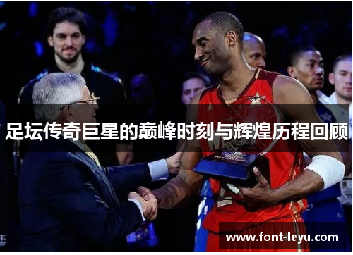 足坛传奇巨星的巅峰时刻与辉煌历程回顾 足坛传奇巨星的巅峰时刻与辉煌历程回顾