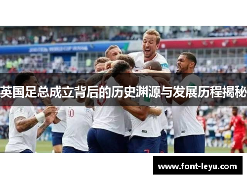 英国足总成立背后的历史渊源与发展历程揭秘 英国足总成立背后的历史渊源与发展历程揭秘