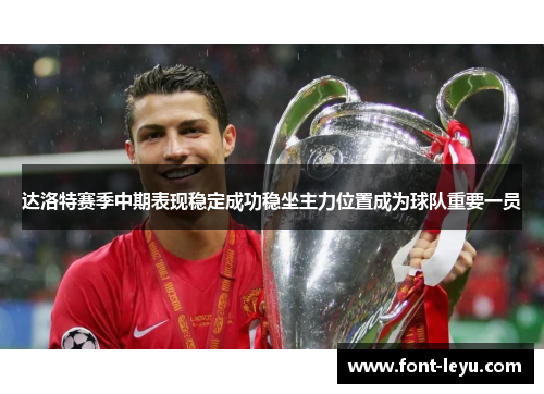 达洛特赛季中期表现稳定成功稳坐主力位置成为球队重要一员