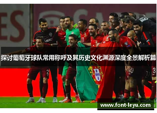 探讨葡萄牙球队常用称呼及其历史文化渊源深度全景解析篇 探讨葡萄牙球队常用称呼及其历史文化渊源深度全景解析篇
