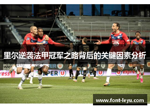 里尔逆袭法甲冠军之路背后的关键因素分析 里尔逆袭法甲冠军之路背后的关键因素分析