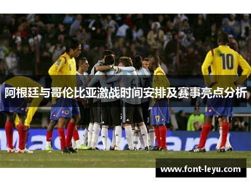 阿根廷与哥伦比亚激战时间安排及赛事亮点分析 阿根廷与哥伦比亚激战时间安排及赛事亮点分析