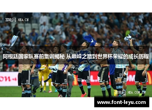 阿根廷国家队赛前集训揭秘 从巅峰之路到世界杯荣耀的成长历程 阿根廷国家队赛前集训揭秘 从巅峰之路到世界杯荣耀的成长历程