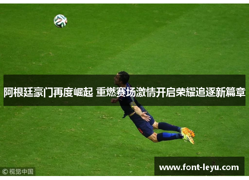 阿根廷豪门再度崛起 重燃赛场激情开启荣耀追逐新篇章 阿根廷豪门再度崛起 重燃赛场激情开启荣耀追逐新篇章