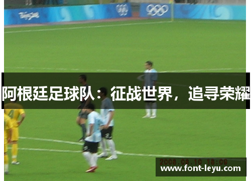 阿根廷足球队:征战世界,追寻荣耀 阿根廷足球队:征战世界,追寻荣耀