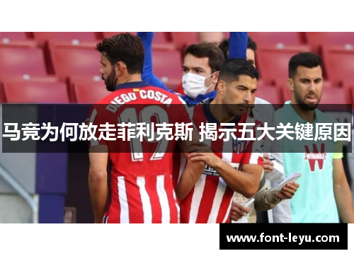 马竞为何放走菲利克斯 揭示五大关键原因 马竞为何放走菲利克斯 揭示五大关键原因