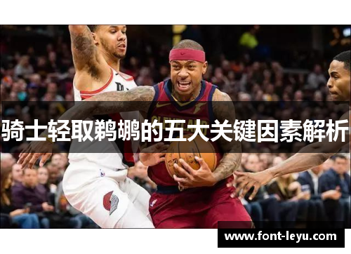 骑士轻取鹈鹕的五大关键因素解析 骑士轻取鹈鹕的五大关键因素解析