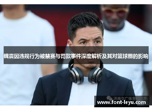 魏震因违规行为被禁赛与罚款事件深度解析及其对篮球圈的影响