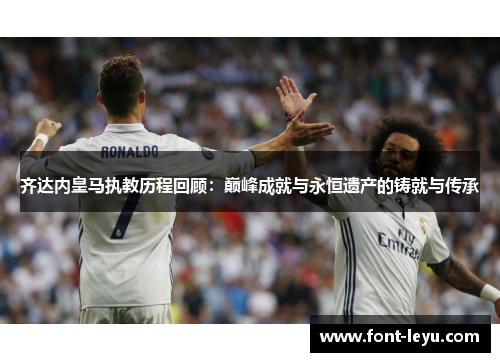 齐达内皇马执教历程回顾：巅峰成就与永恒遗产的铸就与传承