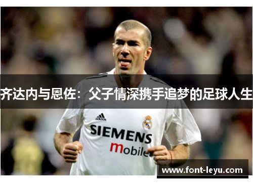 齐达内与恩佐:父子情深携手追梦的足球人生 齐达内与恩佐:父子情深携手追梦的足球人生