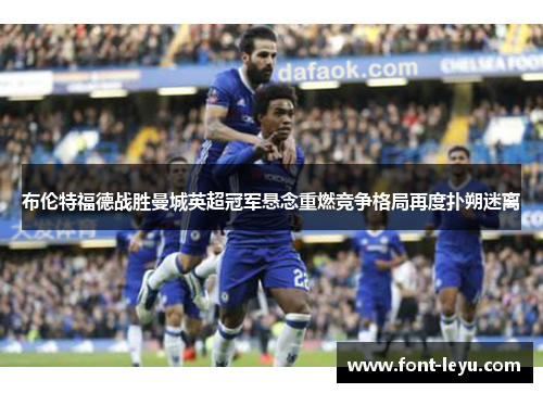 布伦特福德战胜曼城英超冠军悬念重燃竞争格局再度扑朔迷离