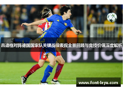 吕迪格对阵德国国家队关键战役表现全景回顾与竞技价值深度解析 吕迪格对阵德国国家队关键战役表现全景回顾与竞技价值深度解析