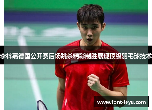 李梓嘉德国公开赛后场跳杀精彩制胜展现顶级羽毛球技术