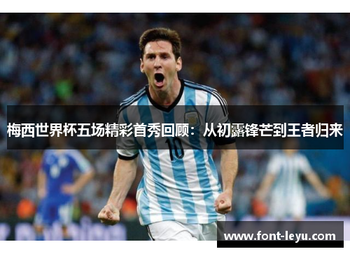梅西世界杯五场精彩首秀回顾：从初露锋芒到王者归来