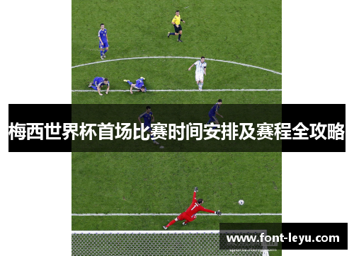 梅西世界杯首场比赛时间安排及赛程全攻略 梅西世界杯首场比赛时间安排及赛程全攻略
