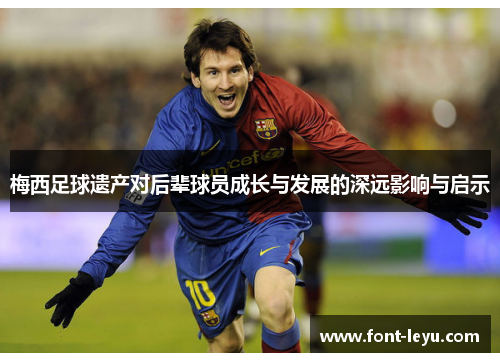 梅西足球遗产对后辈球员成长与发展的深远影响与启示