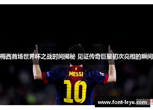 梅西首场世界杯之战时间揭秘 见证传奇巨星初次亮相的瞬间 梅西首场世界杯之战时间揭秘 见证传奇巨星初次亮相的瞬间