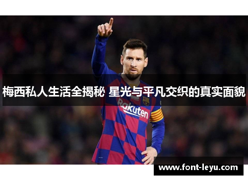 梅西私人生活全揭秘 星光与平凡交织的真实面貌